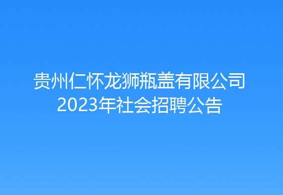 贵州仁怀龙狮瓶盖有限公司2023年社会招聘公告