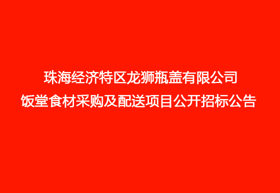 珠海经济特区龙狮瓶盖有限公司 饭堂食材采购及配送项目公开招标公告