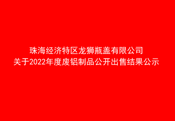 珠海经济特区龙狮瓶盖有限公司关于2022年度废铝制品公开出售结果公示