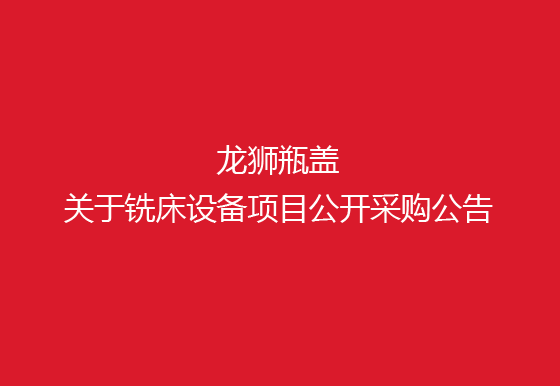 珠海经济特区龙狮瓶盖有限公司关于铣床设备项目公开采购公告