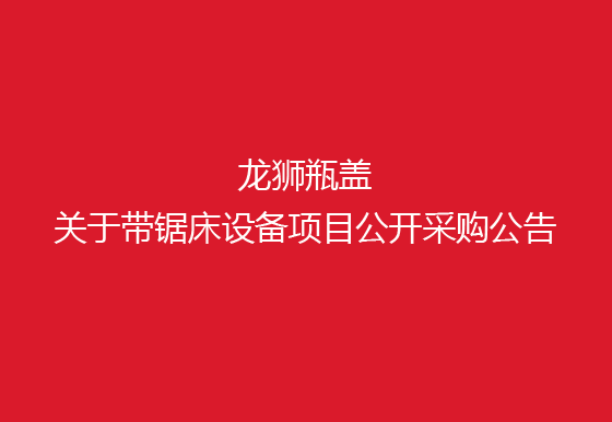 珠海经济特区龙狮瓶盖有限公司关于带锯床设备项目公开采购公告