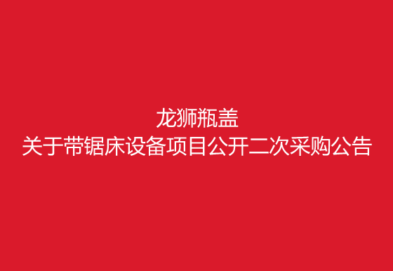 珠海经济特区龙狮瓶盖有限公司关于带锯床设备项目公开二次采购公告