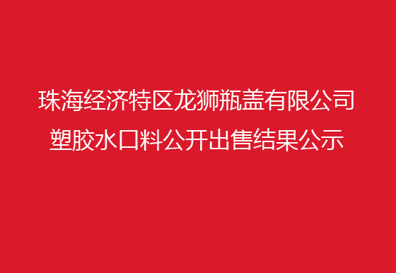 珠海经济特区龙狮瓶盖有限公司 塑胶水口料公开出售结果公示