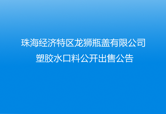 珠海经济特区龙狮瓶盖有限公司 塑胶水口料公开出售公告