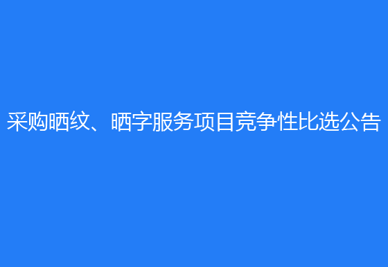 珠海经济特区龙狮瓶盖有限公司采购晒纹、晒字服务项目竞争性比选公告